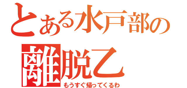 とある水戸部の離脱乙（もうすぐ帰ってくるわ）