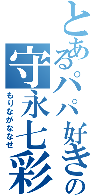 とあるパパ好きの守永七彩（もりながななせ）