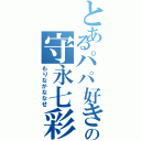 とあるパパ好きの守永七彩（もりながななせ）