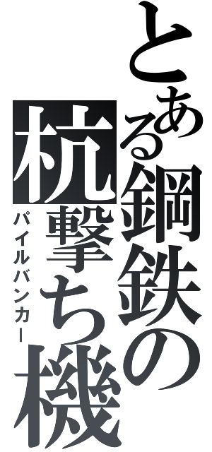とある鋼鉄の杭撃ち機（パイルバンカー）