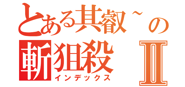 とある其叡~の斬狙殺Ⅱ（インデックス）