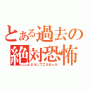 とある過去の絶対恐怖（どうしてこうなった）