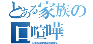 とある家族の口喧嘩（え〜２日前に一家心中があったそうです続いて、、）