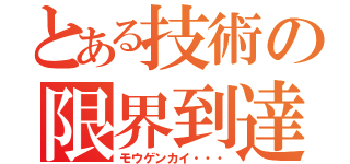 とある技術の限界到達（モウゲンカイ・・・）