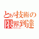 とある技術の限界到達（モウゲンカイ・・・）