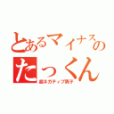 とあるマイナス思考のたっくん（超ネガティブ男子）