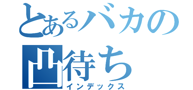 とあるバカの凸待ち（インデックス）