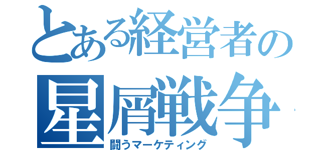 とある経営者の星屑戦争（闘うマーケティング）