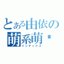 とある由依の萌系萌喵（インデックス）