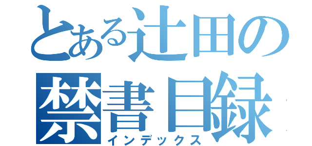 とある辻田の禁書目録（インデックス）