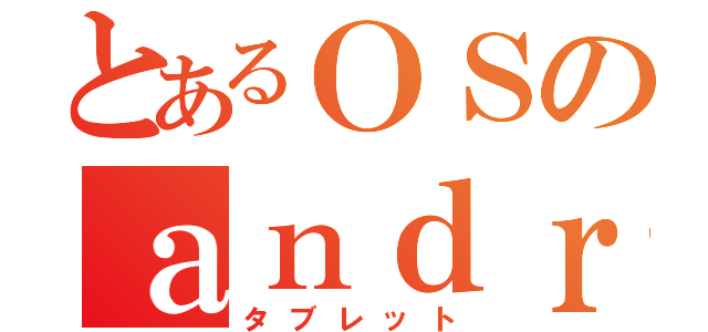 とあるＯＳのａｎｄｒｏｉｄ（タブレット）