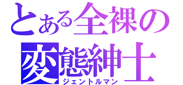 とある全裸の変態紳士（ジェントルマン）