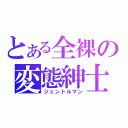 とある全裸の変態紳士（ジェントルマン）