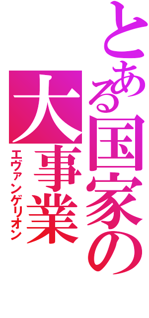 とある国家の大事業（エヴァンゲリオン）