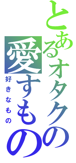 とあるオタクの愛すもの（好きなもの）