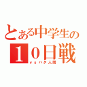 とある中学生の１０日戦争（ｖｓハタ人間）