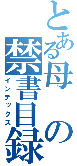 とある母の禁書目録（インデックス）