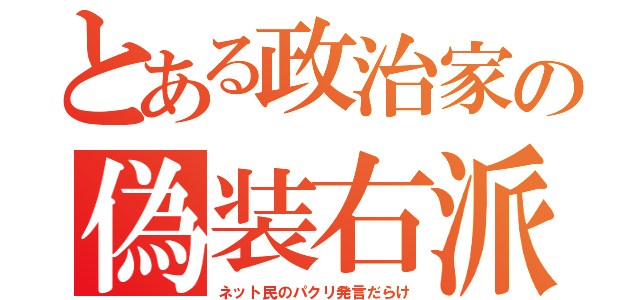 とある政治家の偽装右派（ネット民のパクリ発言だらけ）