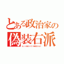 とある政治家の偽装右派（ネット民のパクリ発言だらけ）