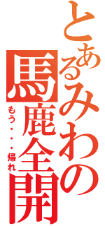 とあるみわの馬鹿全開（もう・・・帰れ）