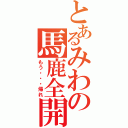 とあるみわの馬鹿全開（もう・・・帰れ）