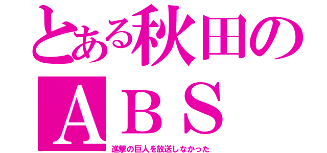 とある秋田のＡＢＳ（進撃の巨人を放送しなかった）