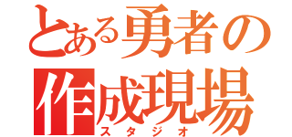 とある勇者の作成現場（スタジオ）