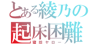 とある綾乃の起床困難（寝坊ヤロー）