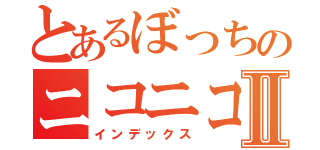 とあるぼっちのニコニコ生放送Ⅱ（インデックス）