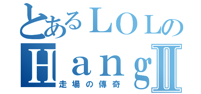 とあるＬＯＬのＨａｎｇⅡ（走場の傳奇）