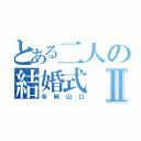 とある二人の結婚式Ⅱ（寺岡山口）