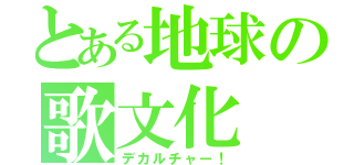 とある地球の歌文化（デカルチャー！）