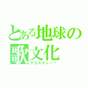 とある地球の歌文化（デカルチャー！）