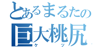 とあるまるたの巨大桃尻（ケツ）