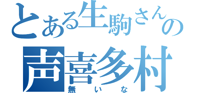 とある生駒さんの声喜多村（無いな）