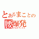 とあるまことの腰爆発（デルタマックス）