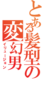 とある髪型の変幻男（イリュージョン）