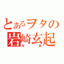 とあるヲタの岩崎玄起（同類）