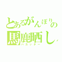 とあるがんぼりの馬鹿晒し（バカッター）