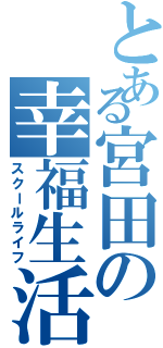 とある宮田の幸福生活（スクールライフ）