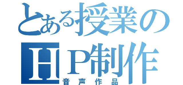 とある授業のＨＰ制作（音声作品）