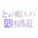 とある暇人の現実逃避（デストラクション）