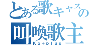 とある歌キャスの叫喚歌主（Ｋｏ＋ｐｌｕｓ）