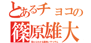 とあるチョコの篠原雄大（見たらわかる美味いやつやん）