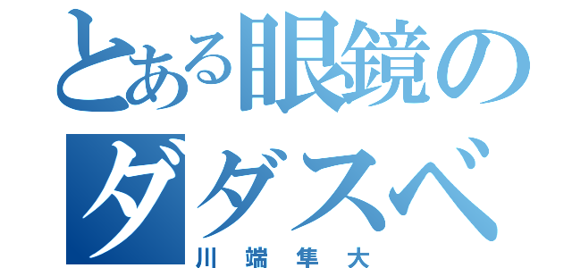 とある眼鏡のダダスベリ（川端隼大）