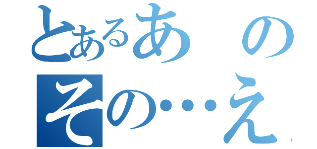 とあるあのその…えっと（）