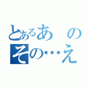 とあるあのその…えっと（）