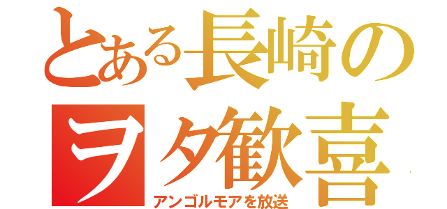 とある長崎のヲタ歓喜（アンゴルモアを放送）