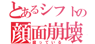 とあるシフトの顔面崩壊（腐っている）