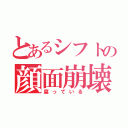 とあるシフトの顔面崩壊（腐っている）